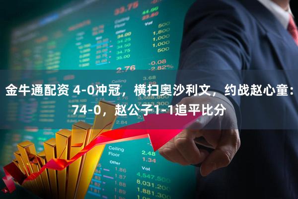 金牛通配资 4-0冲冠,横扫奥沙利文,约战赵心童:74-0,赵公子1-1追平比分