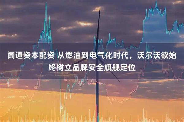 闻道资本配资 从燃油到电气化时代，沃尔沃欲始终树立品牌安全旗舰定位