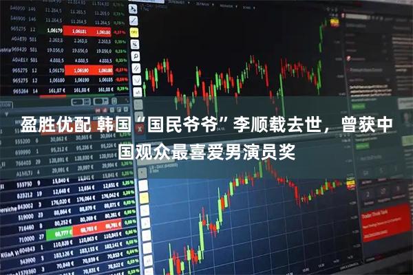 盈胜优配 韩国“国民爷爷”李顺载去世，曾获中国观众最喜爱男演员奖