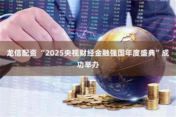 龙信配资 “2025央视财经金融强国年度盛典”成功举办