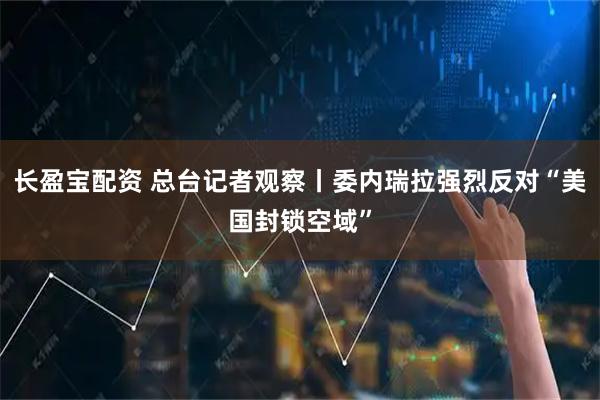 长盈宝配资 总台记者观察丨委内瑞拉强烈反对“美国封锁空域”