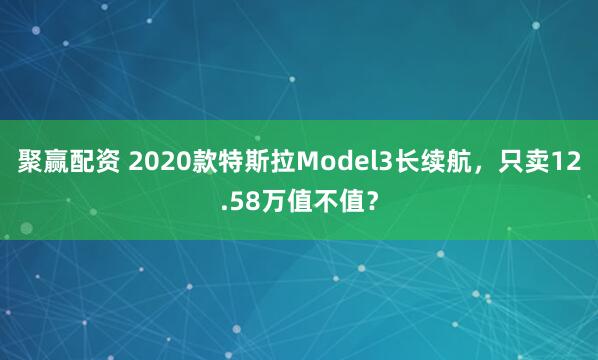 聚赢配资 2020款特斯拉Model3长续航，只卖12.58万值不值？