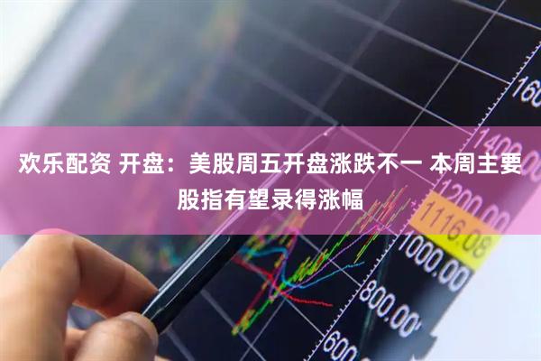 欢乐配资 开盘：美股周五开盘涨跌不一 本周主要股指有望录得涨幅