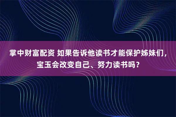 掌中财富配资 如果告诉他读书才能保护姊妹们，宝玉会改变自己、努力读书吗？