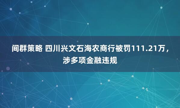 间群策略 四川兴文石海农商行被罚111.21万，涉多项金融违规