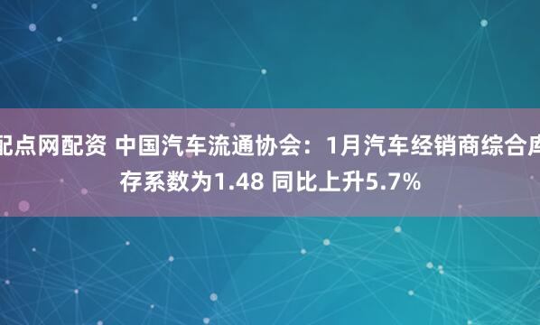 配点网配资 中国汽车流通协会：1月汽车经销商综合库存系数为1.48 同比上升5.7%
