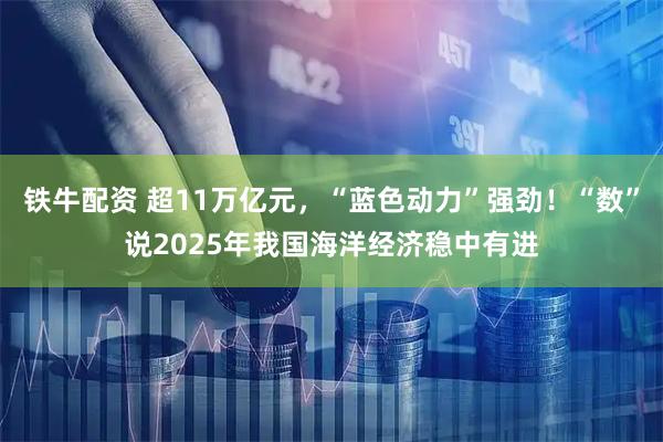 铁牛配资 超11万亿元，“蓝色动力”强劲！“数”说2025年我国海洋经济稳中有进