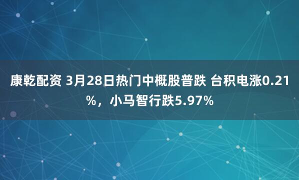 康乾配资 3月28日热门中概股普跌 台积电涨0.21%，小马智行跌5.97%