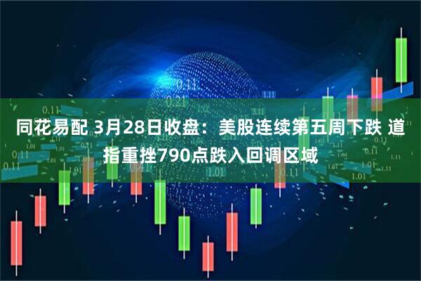 同花易配 3月28日收盘：美股连续第五周下跌 道指重挫790点跌入回调区域