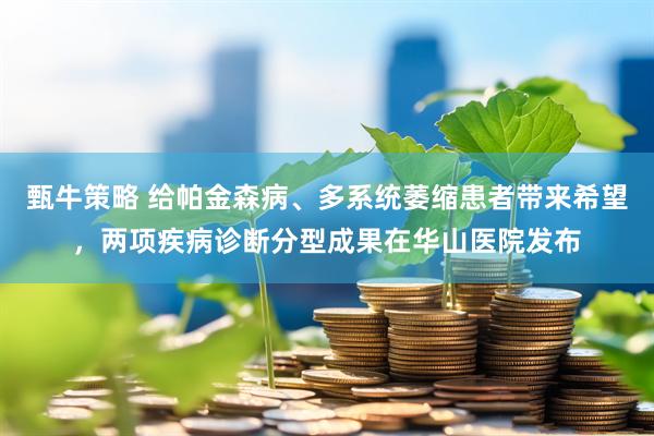 甄牛策略 给帕金森病、多系统萎缩患者带来希望，两项疾病诊断分型成果在华山医院发布