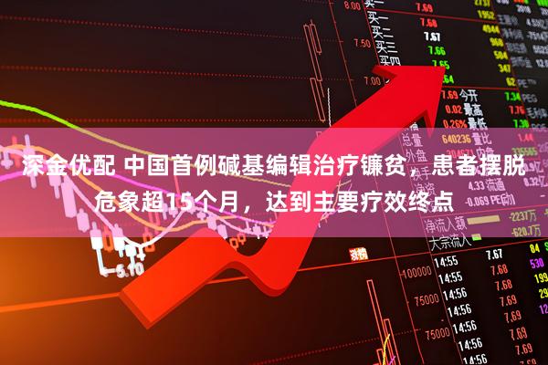 深金优配 中国首例碱基编辑治疗镰贫，患者摆脱危象超15个月，达到主要疗效终点